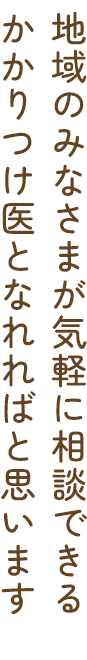 地域のみなさまが気軽に相談できるかかりつけ医となれればと思います